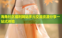海角社区福利网站多元交流资源分享一站式体验