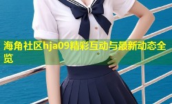 海角社区hja09精彩互动与最新动态全览