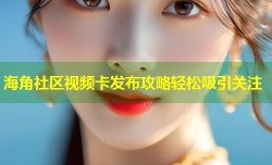 海角社区视频卡发布攻略轻松吸引关注