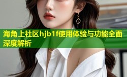海角上社区hjb1f使用体验与功能全面深度解析