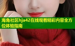 海角社区hja42在线观看精彩内容全方位体验指南