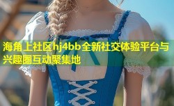 海角上社区hj4bb全新社交体验平台与兴趣圈互动聚集地