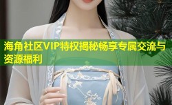 海角社区VIP特权揭秘畅享专属交流与资源福利