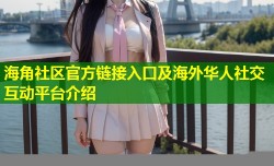 海角社区官方链接入口及海外华人社交互动平台介绍