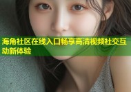 海角社区在线入口畅享高清视频社交互动新体验