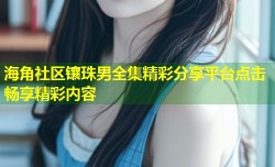 海角社区镶珠男全集精彩分享平台点击畅享精彩内容