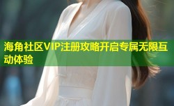 海角社区VIP注册攻略开启专属无限互动体验