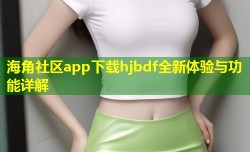 海角社区app下载hjbdf全新体验与功能详解
