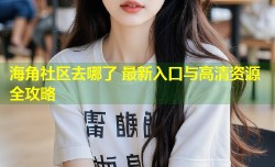 海角社区去哪了 最新入口与高清资源全攻略