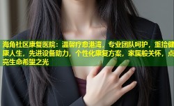 海角社区康复医院：温馨疗愈港湾，专业团队呵护，重拾健康人生，先进设备助力，个性化康复方案，家属般关怀，点亮生命希望之光
