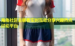 海角社区去哪看实时互动分享兴趣热点讨论平台