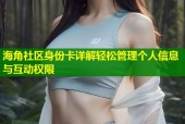 海角社区身份卡详解轻松管理个人信息与互动权限