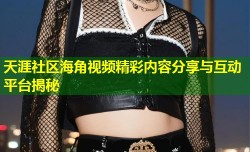 天涯社区海角视频精彩内容分享与互动平台揭秘