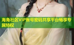 海角社区VIP账号密码共享平台畅享专属特权