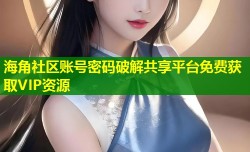 海角社区账号密码破解共享平台免费获取VIP资源