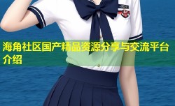 海角社区国产精品资源分享与交流平台介绍