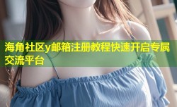 海角社区y邮箱注册教程快速开启专属交流平台