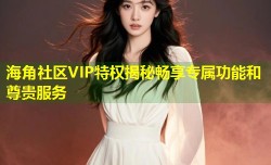 海角社区VIP特权揭秘畅享专属功能和尊贵服务