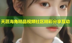 天涯海角精品视频社区精彩分享互动