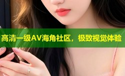高清一级AV海角社区，极致视觉体验