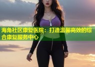 海角社区康复医院：打造温馨高效的综合康复服务中心
