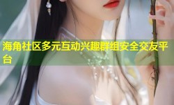 海角社区多元互动兴趣群组安全交友平台