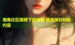 海角社区视频下载神器 极速保存精彩内容