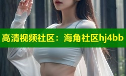 高清视频社区：海角社区hj4bb