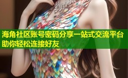 海角社区账号密码分享一站式交流平台助你轻松连接好友