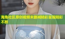 海角社区原创视频未删减精彩呈现精彩不断