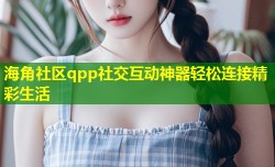 海角社区qpp社交互动神器轻松连接精彩生活