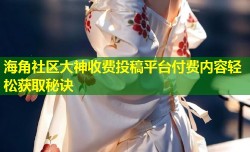 海角社区大神收费投稿平台付费内容轻松获取秘诀