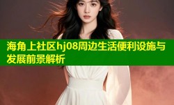 海角上社区hj08周边生活便利设施与发展前景解析