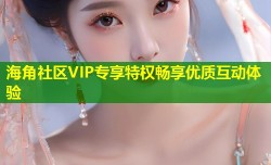 海角社区VIP专享特权畅享优质互动体验