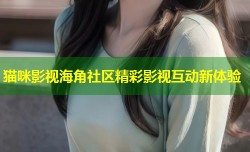 猫咪影视海角社区精彩影视互动新体验