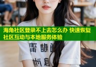 海角社区登录不上去怎么办 快速恢复社区互动与本地服务体验