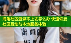 海角社区登录不上去怎么办 快速恢复社区互动与本地服务体验