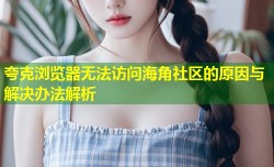 夸克浏览器无法访问海角社区的原因与解决办法解析