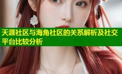 天涯社区与海角社区的关系解析及社交平台比较分析