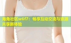 海角社区w6f7：畅享互动交流与资源共享新体验