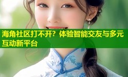 海角社区打不开？体验智能交友与多元互动新平台
