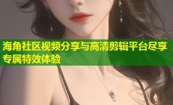 海角社区视频分享与高清剪辑平台尽享专属特效体验