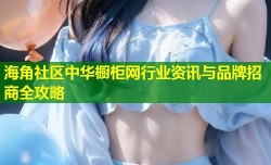 海角社区中华橱柜网行业资讯与品牌招商全攻略