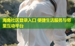 海角社区登录入口 便捷生活服务与邻里互动平台