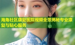 海角社区康复医院视频全景揭秘专业康复与贴心服务