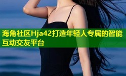 海角社区Hja42打造年轻人专属的智能互动交友平台