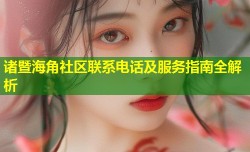 诸暨海角社区联系电话及服务指南全解析
