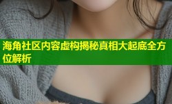 海角社区内容虚构揭秘真相大起底全方位解析