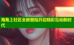海角上社区全新登陆开启精彩互动新时代