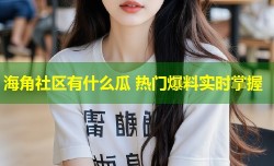 海角社区有什么瓜 热门爆料实时掌握